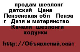 продам шезлонг детский › Цена ­ 600 - Пензенская обл., Пенза г. Дети и материнство » Качели, шезлонги, ходунки   